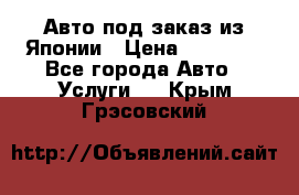 Авто под заказ из Японии › Цена ­ 15 000 - Все города Авто » Услуги   . Крым,Грэсовский